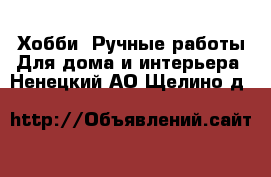 Хобби. Ручные работы Для дома и интерьера. Ненецкий АО,Щелино д.